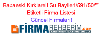 Babaeski+Kırklareli+Su+Bayileri/591/50/””+Etiketli+Firma+Listesi Güncel+Firmaları!