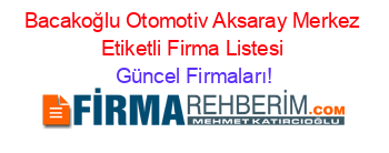 Bacakoğlu+Otomotiv+Aksaray+Merkez+Etiketli+Firma+Listesi Güncel+Firmaları!