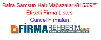 Bafra+Samsun+Halı+Mağazaları/815/69/””+Etiketli+Firma+Listesi Güncel+Firmaları!