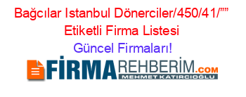 Bağcılar+Istanbul+Dönerciler/450/41/””+Etiketli+Firma+Listesi Güncel+Firmaları!