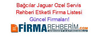 Bağcılar+Jaguar+Ozel+Servis+Rehberi+Etiketli+Firma+Listesi Güncel+Firmaları!