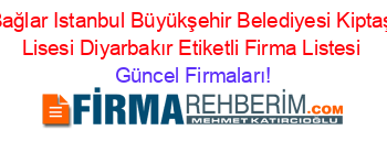 Bağlar+Istanbul+Büyükşehir+Belediyesi+Kiptaş+Lisesi+Diyarbakır+Etiketli+Firma+Listesi Güncel+Firmaları!