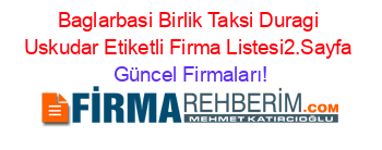 Baglarbasi+Birlik+Taksi+Duragi+Uskudar+Etiketli+Firma+Listesi2.Sayfa Güncel+Firmaları!