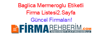 Baglica+Mermeroglu+Etiketli+Firma+Listesi2.Sayfa Güncel+Firmaları!