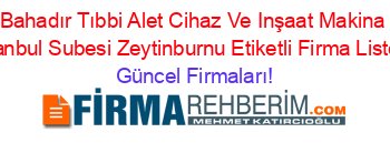 Bahadır+Tıbbi+Alet+Cihaz+Ve+Inşaat+Makina+Istanbul+Subesi+Zeytinburnu+Etiketli+Firma+Listesi Güncel+Firmaları!