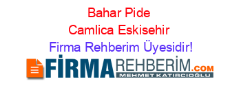 Bahar+Pide+Camlica+Eskisehir Firma+Rehberim+Üyesidir!