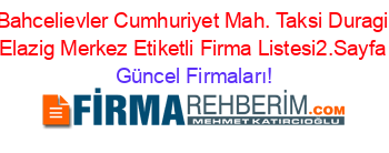 Bahcelievler+Cumhuriyet+Mah.+Taksi+Duragi+Elazig+Merkez+Etiketli+Firma+Listesi2.Sayfa Güncel+Firmaları!