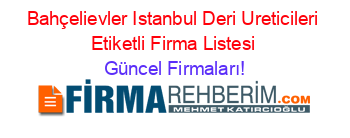Bahçelievler+Istanbul+Deri+Ureticileri+Etiketli+Firma+Listesi Güncel+Firmaları!