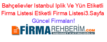 Bahçelievler+Istanbul+Iplik+Ve+Yün+Etiketli+Firma+Listesi+Etiketli+Firma+Listesi3.Sayfa Güncel+Firmaları!