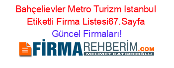 Bahçelievler+Metro+Turizm+Istanbul+Etiketli+Firma+Listesi67.Sayfa Güncel+Firmaları!