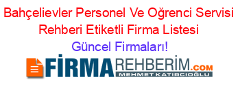 Bahçelievler+Personel+Ve+Oğrenci+Servisi+Rehberi+Etiketli+Firma+Listesi Güncel+Firmaları!