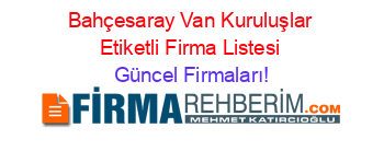 Bahçesaray+Van+Kuruluşlar+Etiketli+Firma+Listesi Güncel+Firmaları!