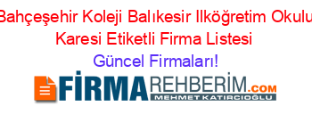 Bahçeşehir+Koleji+Balıkesir+Ilköğretim+Okulu+Karesi+Etiketli+Firma+Listesi Güncel+Firmaları!