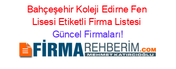 Bahçeşehir+Koleji+Edirne+Fen+Lisesi+Etiketli+Firma+Listesi Güncel+Firmaları!