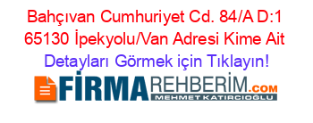 Bahçıvan+Cumhuriyet+Cd.+84/A+D:1+65130+İpekyolu/Van+Adresi+Kime+Ait Detayları+Görmek+için+Tıklayın!