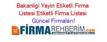 Bakanligi+Yayin+Etiketli+Firma+Listesi+Etiketli+Firma+Listesi Güncel+Firmaları!