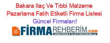 Bakara+Ilaç+Ve+Tıbbi+Malzeme+Pazarlama+Fatih+Etiketli+Firma+Listesi Güncel+Firmaları!