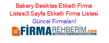 Bakery+Besiktas+Etiketli+Firma+Listesi3.Sayfa+Etiketli+Firma+Listesi Güncel+Firmaları!