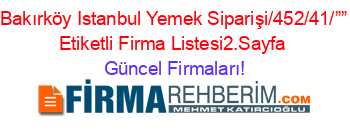 Bakırköy+Istanbul+Yemek+Siparişi/452/41/””+Etiketli+Firma+Listesi2.Sayfa Güncel+Firmaları!