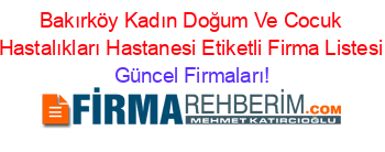 Bakırköy+Kadın+Doğum+Ve+Cocuk+Hastalıkları+Hastanesi+Etiketli+Firma+Listesi Güncel+Firmaları!