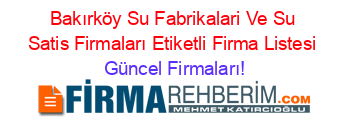 Bakırköy+Su+Fabrikalari+Ve+Su+Satis+Firmaları+Etiketli+Firma+Listesi Güncel+Firmaları!