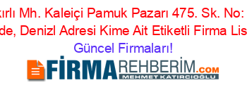 Bakırlı+Mh.+Kaleiçi+Pamuk+Pazarı+475.+Sk.+No:+34,+Ilbade,+Denizl+Adresi+Kime+Ait+Etiketli+Firma+Listesi Güncel+Firmaları!
