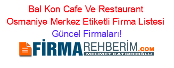 Bal+Kon+Cafe+Ve+Restaurant+Osmaniye+Merkez+Etiketli+Firma+Listesi Güncel+Firmaları!