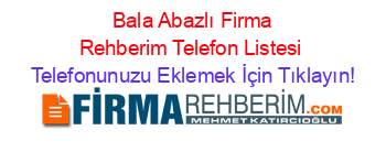 +Bala+Abazlı+Firma+Rehberim+Telefon+Listesi Telefonunuzu+Eklemek+İçin+Tıklayın!