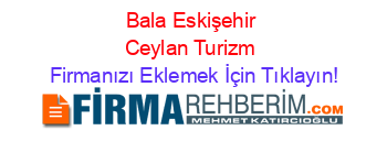 Bala+Eskişehir+Ceylan+Turizm Firmanızı+Eklemek+İçin+Tıklayın!
