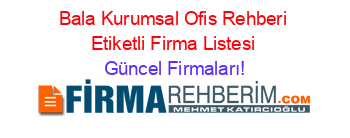 Bala+Kurumsal+Ofis+Rehberi+Etiketli+Firma+Listesi Güncel+Firmaları!