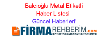 Balcıoğlu+Metal+Etiketli+Haber+Listesi+ Güncel+Haberleri!