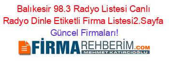 Balıkesir+98.3+Radyo+Listesi+Canlı+Radyo+Dinle+Etiketli+Firma+Listesi2.Sayfa Güncel+Firmaları!