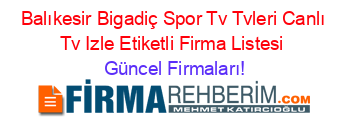Balıkesir+Bigadiç+Spor+Tv+Tvleri+Canlı+Tv+Izle+Etiketli+Firma+Listesi Güncel+Firmaları!