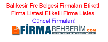 Balıkesir+Frc+Belgesi+Firmaları+Etiketli+Firma+Listesi+Etiketli+Firma+Listesi Güncel+Firmaları!