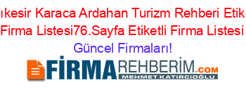 Balıkesir+Karaca+Ardahan+Turizm+Rehberi+Etiketli+Firma+Listesi76.Sayfa+Etiketli+Firma+Listesi Güncel+Firmaları!