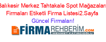 Balıkesir+Merkez+Tahtakale+Spot+Mağazaları+Firmaları+Etiketli+Firma+Listesi2.Sayfa Güncel+Firmaları!