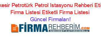 Balıkesir+Petrotürk+Petrol+Istasyonu+Rehberi+Etiketli+Firma+Listesi+Etiketli+Firma+Listesi Güncel+Firmaları!