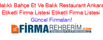 Balıklı+Bahçe+Et+Ve+Balık+Restaurant+Ankara+Etiketli+Firma+Listesi+Etiketli+Firma+Listesi Güncel+Firmaları!