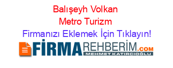 Balışeyh+Volkan+Metro+Turizm Firmanızı+Eklemek+İçin+Tıklayın!