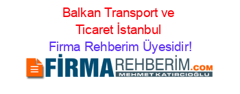 Balkan+Transport+ve+Ticaret+İstanbul Firma+Rehberim+Üyesidir!