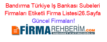 Bandırma+Türkiye+Iş+Bankası+Subeleri+Firmaları+Etiketli+Firma+Listesi26.Sayfa Güncel+Firmaları!