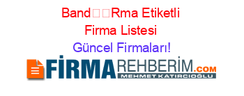 Band��Rma+Etiketli+Firma+Listesi Güncel+Firmaları!