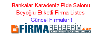 Bankalar+Karadeniz+Pide+Salonu+Beyoğlu+Etiketli+Firma+Listesi Güncel+Firmaları!