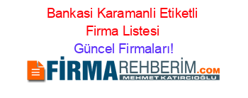 Bankasi+Karamanli+Etiketli+Firma+Listesi Güncel+Firmaları!