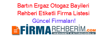 Bartın+Ergaz+Otogaz+Bayileri+Rehberi+Etiketli+Firma+Listesi Güncel+Firmaları!
