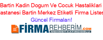 Bartin+Kadin+Dogum+Ve+Cocuk+Hastaliklari+Hastanesi+Bartin+Merkez+Etiketli+Firma+Listesi Güncel+Firmaları!
