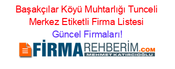 Başakçılar+Köyü+Muhtarlığı+Tunceli+Merkez+Etiketli+Firma+Listesi Güncel+Firmaları!