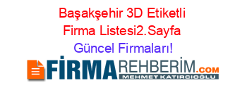 Başakşehir+3D+Etiketli+Firma+Listesi2.Sayfa Güncel+Firmaları!
