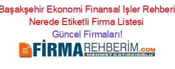 Başakşehir+Ekonomi+Finansal+Işler+Rehberi+Nerede+Etiketli+Firma+Listesi Güncel+Firmaları!