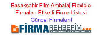 Başakşehir+Film+Ambalaj+Flexible+Firmaları+Etiketli+Firma+Listesi Güncel+Firmaları!